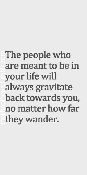 ... to be in your life gravitate towards you no matter how far they wander
