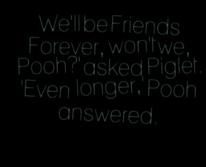 ... forever, won't we, pooh?' asked piglet 'even longer,' pooh answered