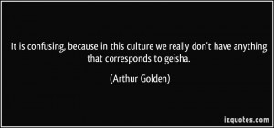 ... really don't have anything that corresponds to geisha. - Arthur Golden
