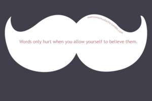Words only hurt when you allow yourself to believe them.
