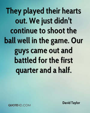 They played their hearts out. We just didn't continue to shoot the ...