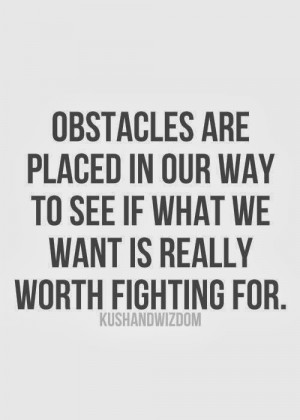 Obstacles are placed in our way to see if what we want is really worth ...