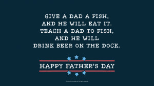 Father's Day Quotes: Give a dad a fish, and he will eat it. Teach a ...