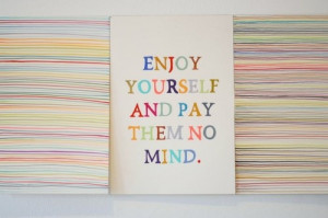 enjoy yourself and pay them no mind