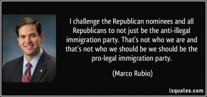 ... should be we should be the pro-legal immigration party. - Marco Rubio