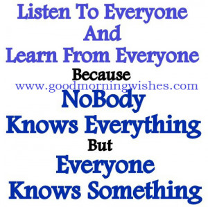 listen to everyone and learn from everyone, because nobody knows ...