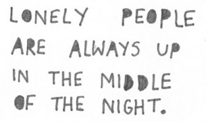 Lonely people are always up in the middle of the night.