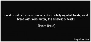 bread is the most fundamentally satisfying of all foods; good bread ...