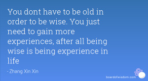 ... more experiences, after all being wise is being experience in life