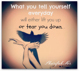... you tell yourself everyday will either lift you up or tear you down