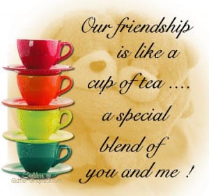 Our friendship is like a cup of tea. A special blend of you and me