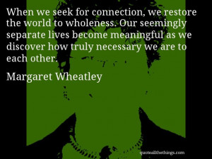Margaret Wheatley - quote -- When we seek for connection, we restore ...