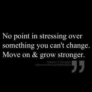 ... in stressing over something you can't change. Move on & grow stronger