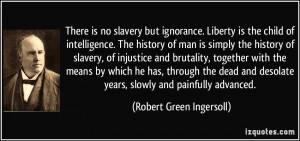 There is no slavery but ignorance. Liberty is the child of ...