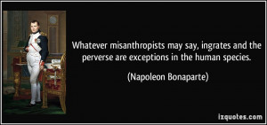 ... the perverse are exceptions in the human species. - Napoleon Bonaparte