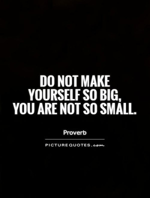 Do not make yourself so big, you are not so small Picture Quote #1