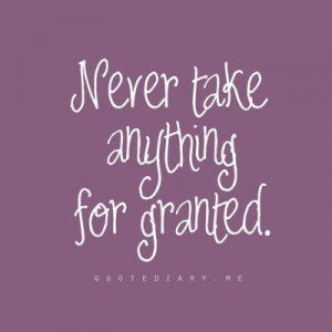 Never take anything for granted