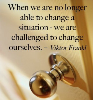 ... change a situation we are challenged to change ourselves viktor frankl