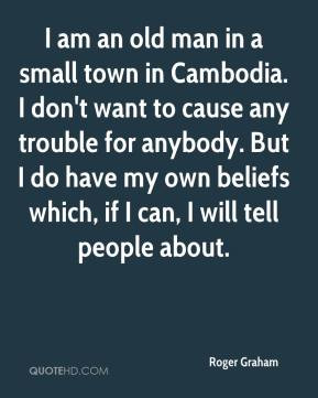 am an old man in a small town in Cambodia. I don't want to cause any ...
