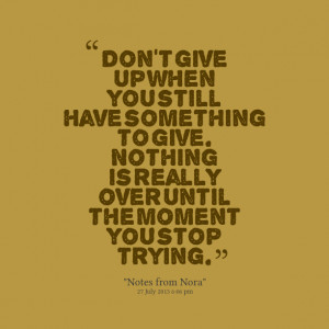 Quotes Picture: don't give up when you still have something to give ...