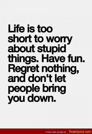 Life is too short to worry about stupid things. Have fun. Regret ...