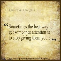 ... get someones attention is to stop giving them yours more quote life