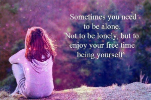 Loneliness Quote: Sometimes you need to be alone. Not...