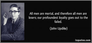 All men are mortal, and therefore all men are losers; our profoundest ...