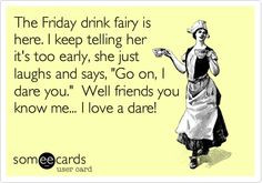 The Friday drink fairy is here. I keep telling her it's too early, she ...
