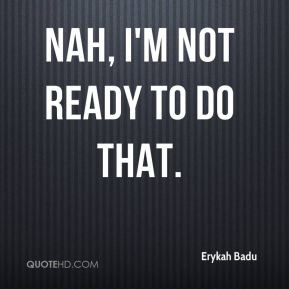 Erykah Badu - Nah, I'm not ready to do that.