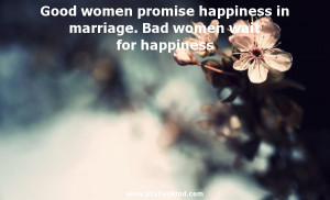 Good women promise happiness in marriage. Bad women wait for happiness
