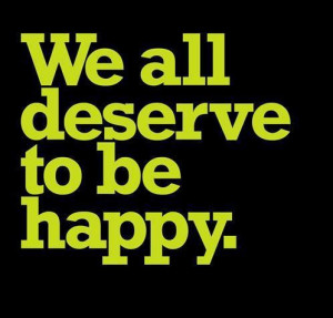 We All Deserve to be Happy ~ Happiness Quote