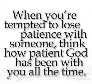 ... with someone, think how patient god has been with you all the time