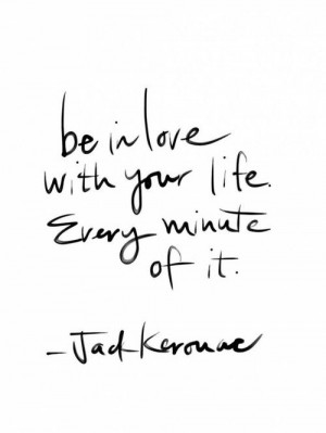 Be in love with your life. Every minute of it. —Jack Kerouac