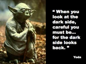 ... at the dark side, careful you must be. For the dark side looks back