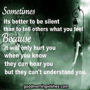 ... silent than to tell others what you feel because it will only hurt you