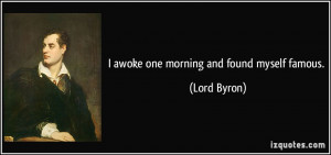awoke one morning and found myself famous. - Lord Byron