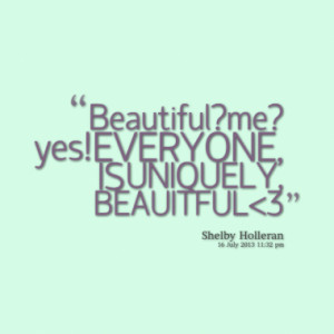 Beautiful?me? yes! EVERYONE, IS UNIQUELY, BEAUITFUL