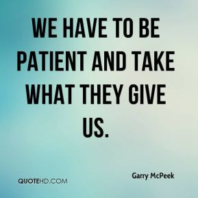 Garry McPeek - We have to be patient and take what they give us.
