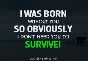 was born without you so obviously I don't need you to survive!