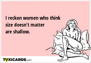 reckon women who think size doesn't matter are shallow.
