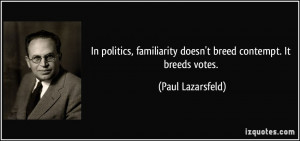 ... familiarity doesn't breed contempt. It breeds votes. - Paul Lazarsfeld