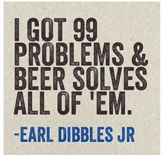 got 99 problems & beer solves all of em! More