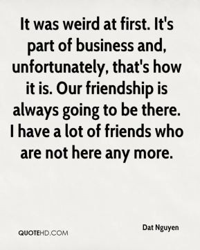 It was weird at first. It's part of business and, unfortunately, that ...