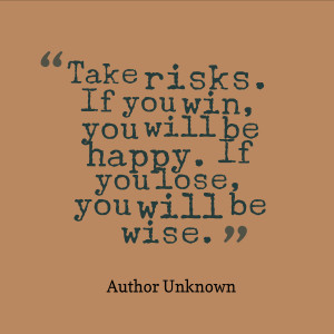 Take risks. If you win, you will be happy. If you lose, you will be ...