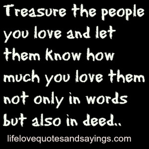 Treasure the people you love and let them know how much you love them ...