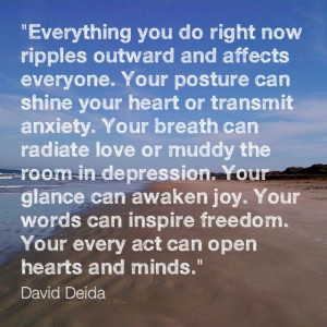 ... right now ripples outward and affects everyone.... David Deida quote
