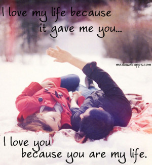 my life because it gave me you. I love you because you are my life ...