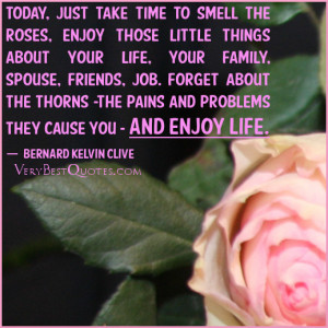 to smell the roses, enjoy those little things about your life, your ...
