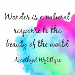 Wonder is a natural response to the beauty of the world. ~ Amethyst ...